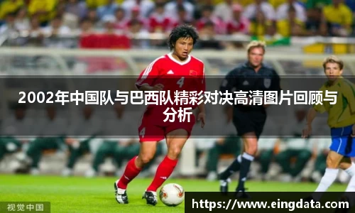 2002年中国队与巴西队精彩对决高清图片回顾与分析